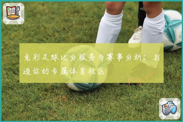 竞彩足球比分服务与赛事分析：打造你的专属体育社区