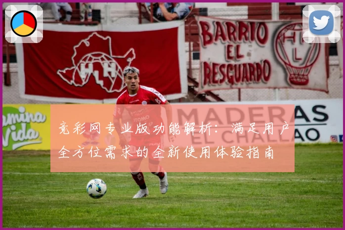 竞彩网专业版功能解析：满足用户全方位需求的全新使用体验指南
