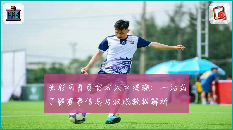 竞彩网首页官方入口揭晓：一站式了解赛事信息与权威数据解析