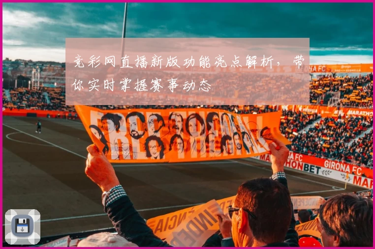 竞彩网直播新版功能亮点解析，带你实时掌握赛事动态