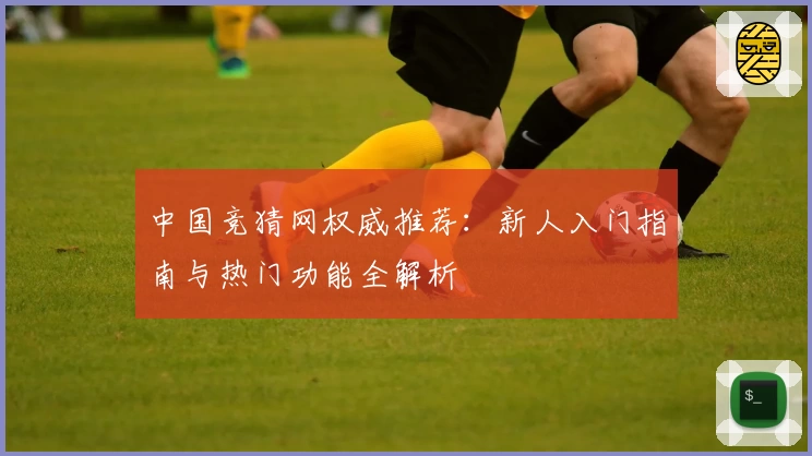 中国竞猜网权威推荐：新人入门指南与热门功能全解析