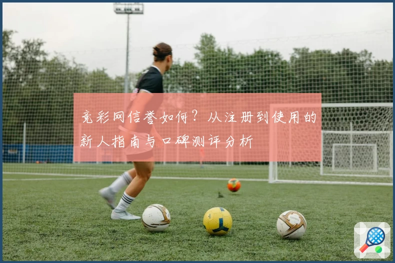 竞彩网信誉如何？从注册到使用的新人指南与口碑测评分析