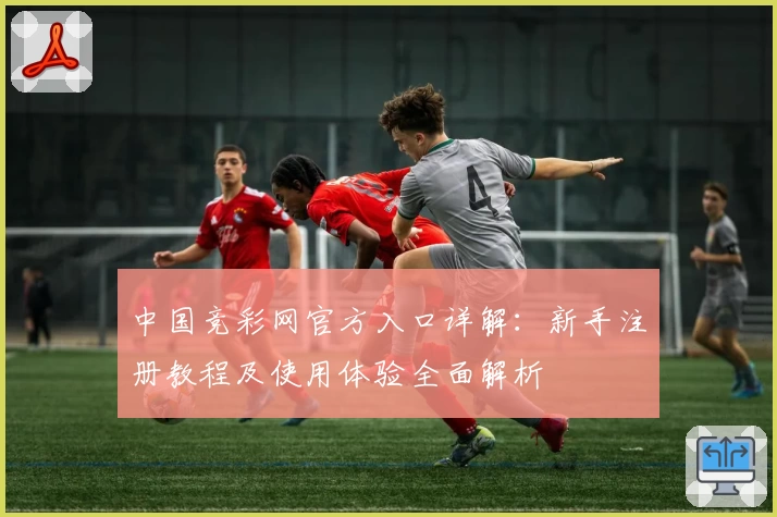 中国竞彩网官方入口详解：新手注册教程及使用体验全面解析