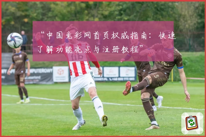 “中国竞彩网首页权威指南:快速了解功能亮点与注册教程”