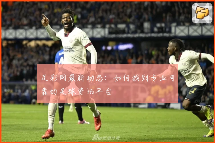 足彩网最新动态:如何找到专业可靠的足球资讯平台