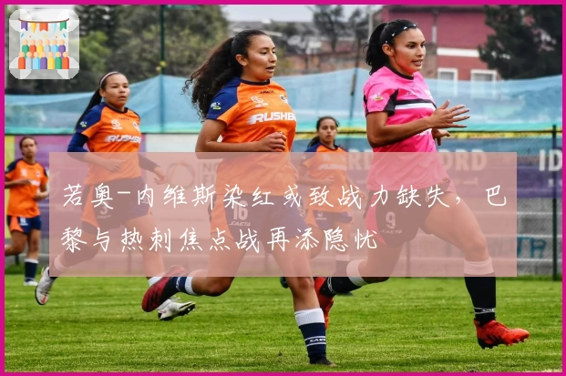 若奥-内维斯染红或致战力缺失,巴黎与热刺焦点战再添隐忧