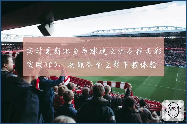 实时更新比分与球迷交流尽在足彩官网App,功能齐全立即下载体验