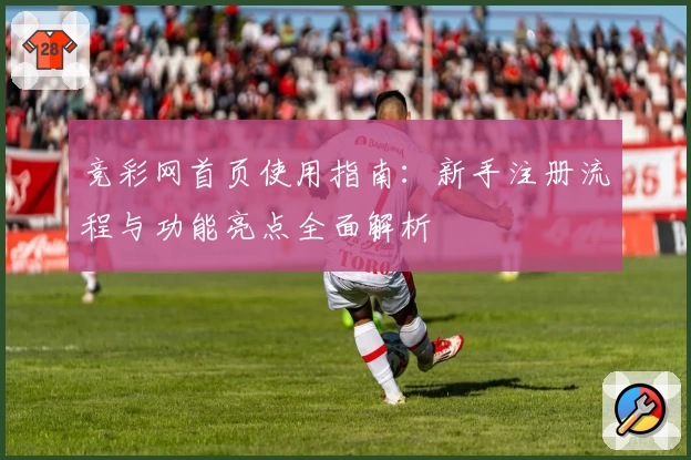 竞彩网首页使用指南：新手注册流程与功能亮点全面解析