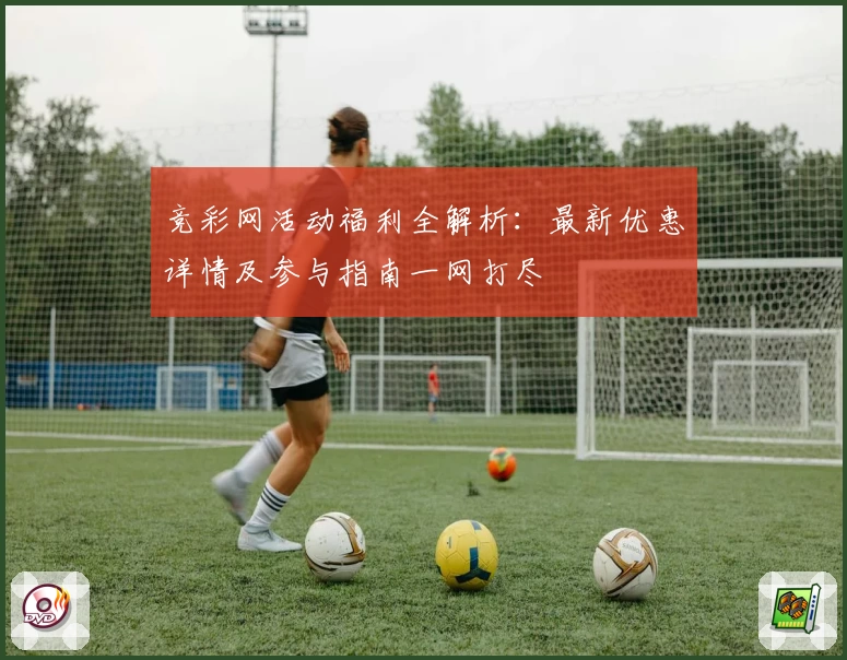 竞彩网活动福利全解析:最新优惠详情及参与指南一网打尽