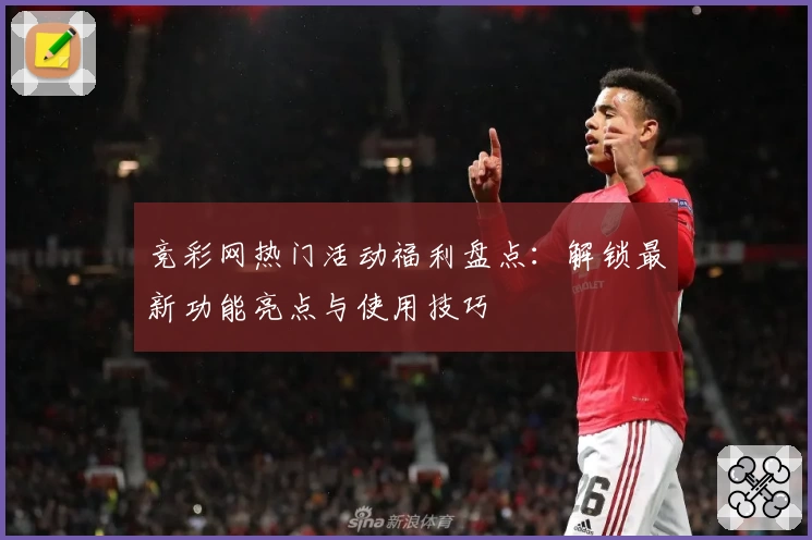 竞彩网热门活动福利盘点：解锁最新功能亮点与使用技巧