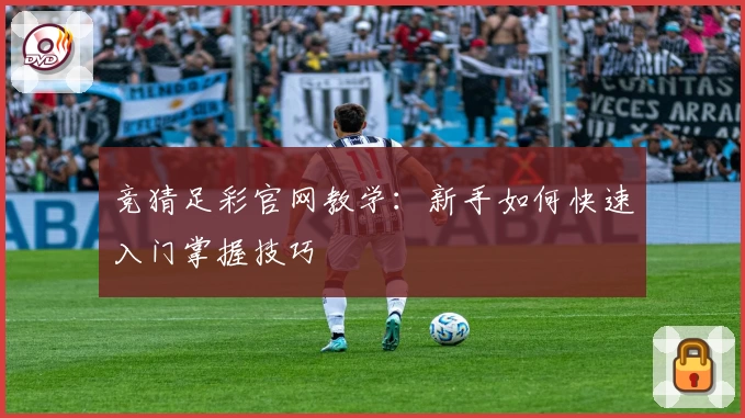 竞猜足彩官网教学：新手如何快速入门掌握技巧