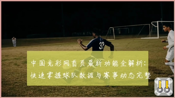 中国竞彩网首页最新功能全解析：快速掌握球队数据与赛事动态完整指南