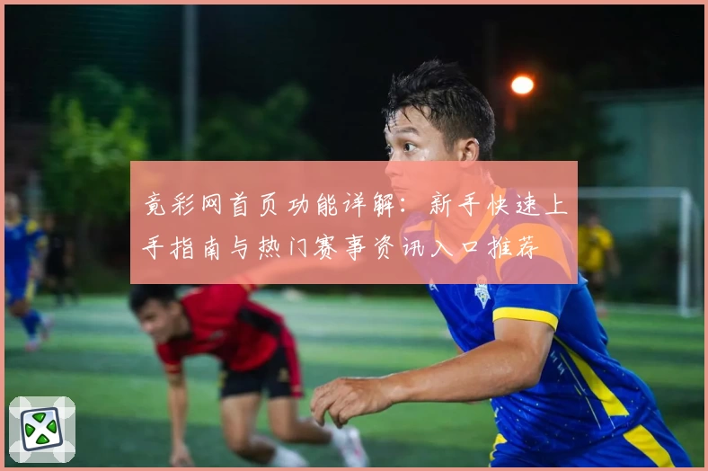 竟彩网首页功能详解：新手快速上手指南与热门赛事资讯入口推荐