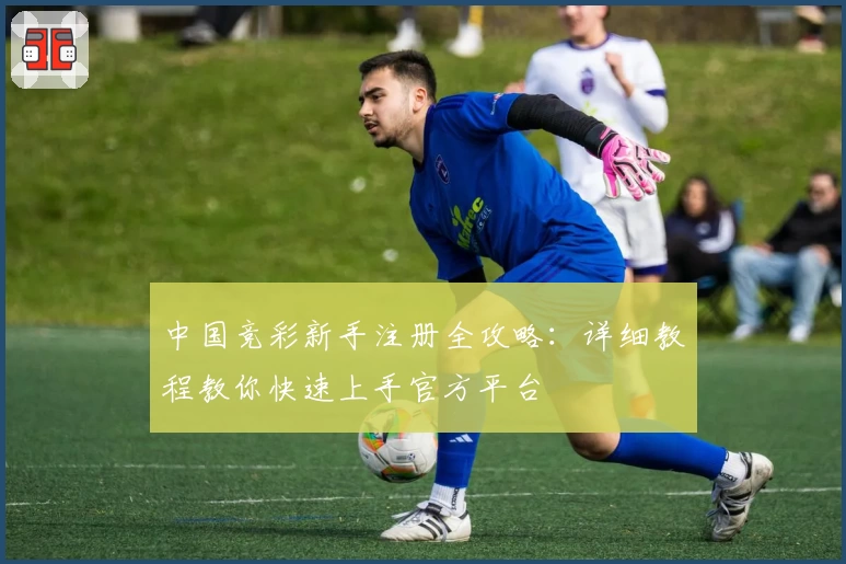 中国竞彩新手注册全攻略:详细教程教你快速上手官方平台