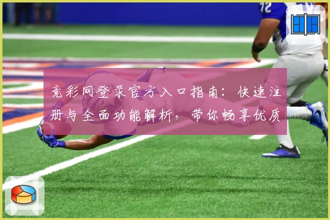 竞彩网登录官方入口指南：快速注册与全面功能解析，带你畅享优质竞技体验