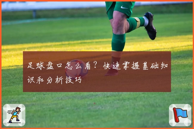 足球盘口怎么看?快速掌握基础知识和分析技巧