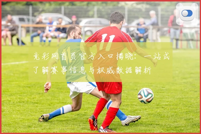竞彩网首页官方入口揭晓:一站式了解赛事信息与权威数据解析