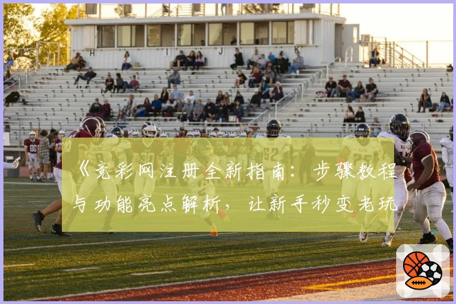 《竞彩网注册全新指南：步骤教程与功能亮点解析，让新手秒变老玩家》