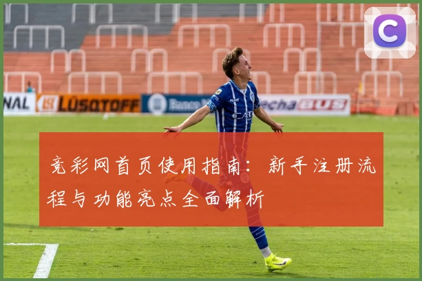 竞彩网首页使用指南：新手注册流程与功能亮点全面解析