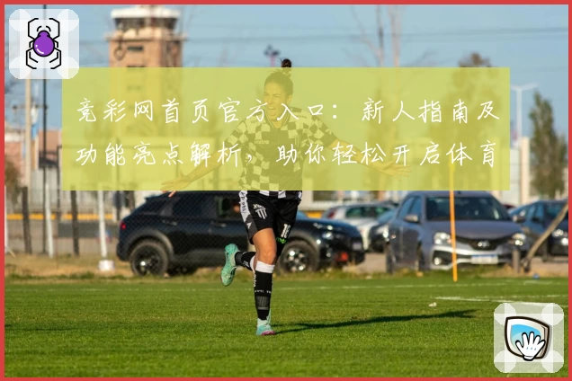 竞彩网首页官方入口：新人指南及功能亮点解析，助你轻松开启体育赛事资讯体验