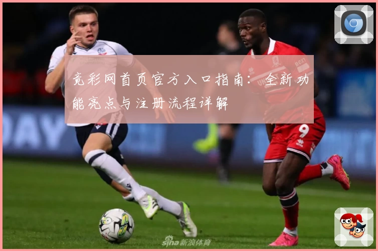 竟彩网首页官方入口指南：全新功能亮点与注册流程详解