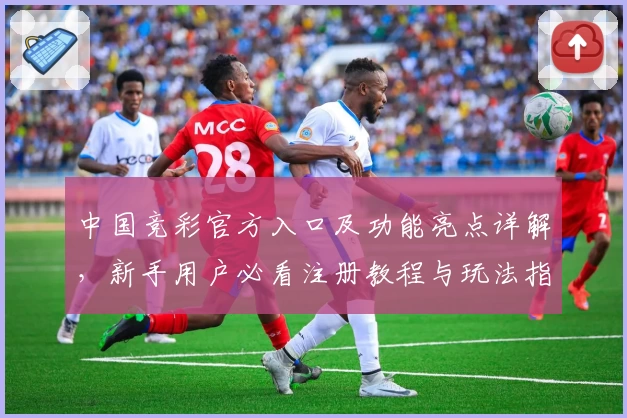 中国竞彩官方入口及功能亮点详解，新手用户必看注册教程与玩法指南