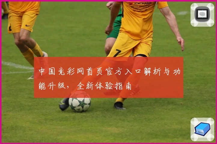 中国竞彩网首页官方入口解析与功能升级，全新体验指南
