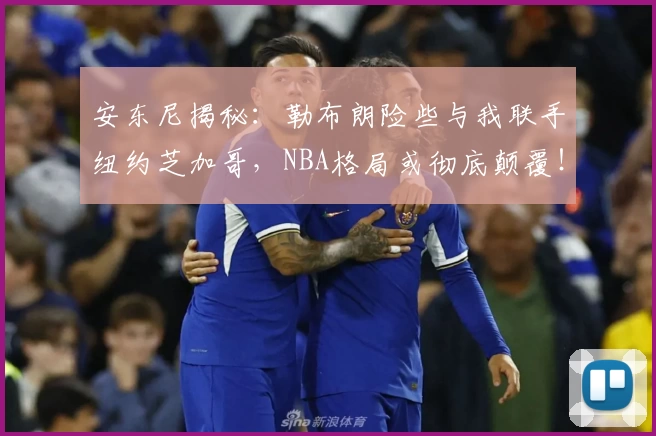 安东尼揭秘：勒布朗险些与我联手纽约芝加哥，NBA格局或彻底颠覆！