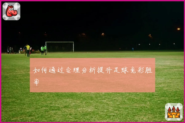 如何通过合理分析提升足球竞彩胜率
