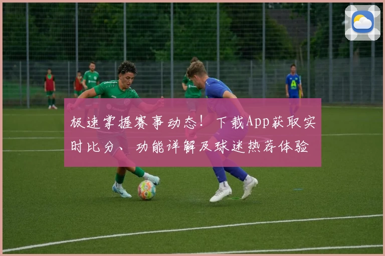 极速掌握赛事动态!下载App获取实时比分、功能详解及球迷热荐体验