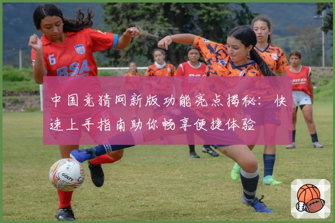 中国竞猜网新版功能亮点揭秘：快速上手指南助你畅享便捷体验
