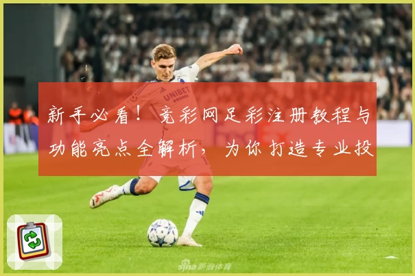 新手必看!竞彩网足彩注册教程与功能亮点全解析,为你打造专业投注体验