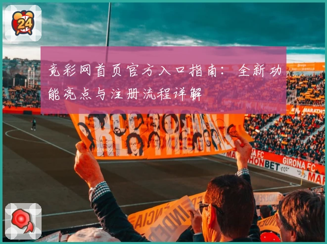 竟彩网首页官方入口指南：全新功能亮点与注册流程详解
