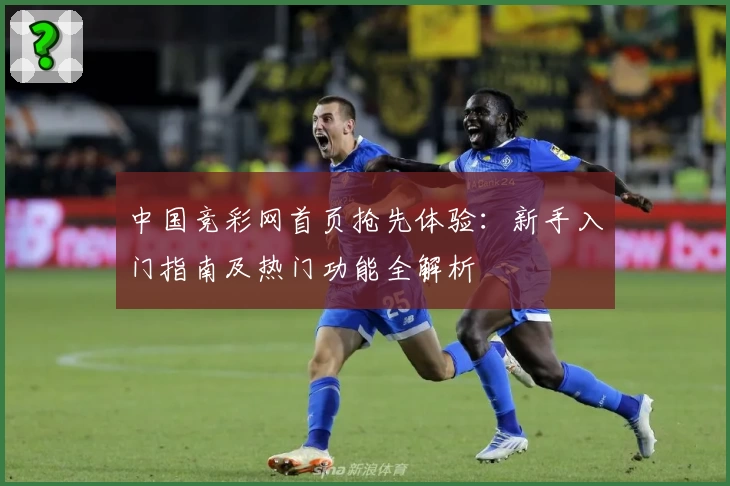 中国竞彩网首页抢先体验：新手入门指南及热门功能全解析