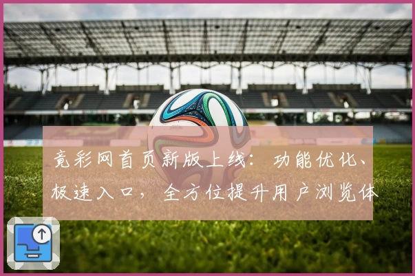 竟彩网首页新版上线：功能优化、极速入口，全方位提升用户浏览体验