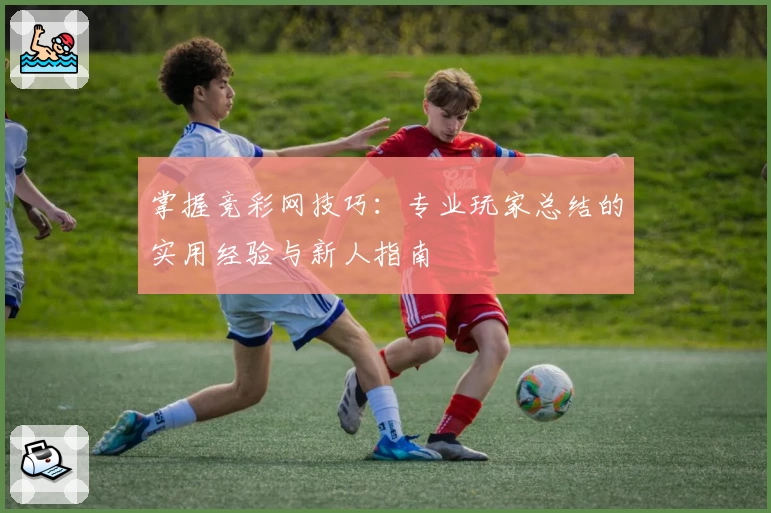 掌握竞彩网技巧：专业玩家总结的实用经验与新人指南