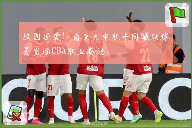 校园逆袭！南京九中联手同曦助球员直通CBA职业赛场