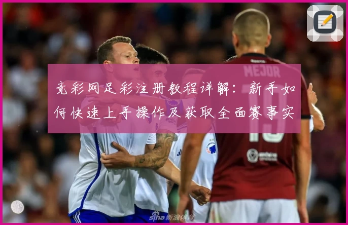 竞彩网足彩注册教程详解：新手如何快速上手操作及获取全面赛事实时数据指导