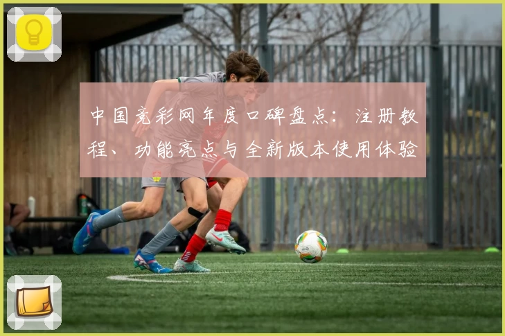 中国竞彩网年度口碑盘点：注册教程、功能亮点与全新版本使用体验详解