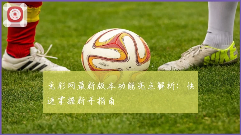 竞彩网最新版本功能亮点解析：快速掌握新手指南