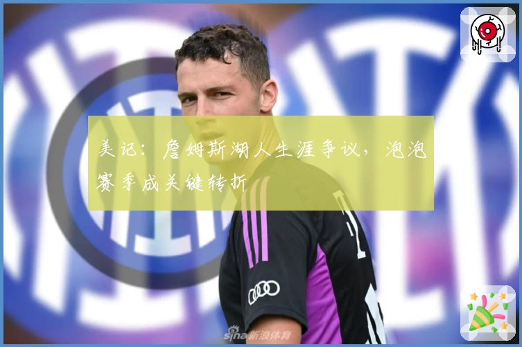 美记：詹姆斯湖人生涯争议，泡泡赛季成关键转折
