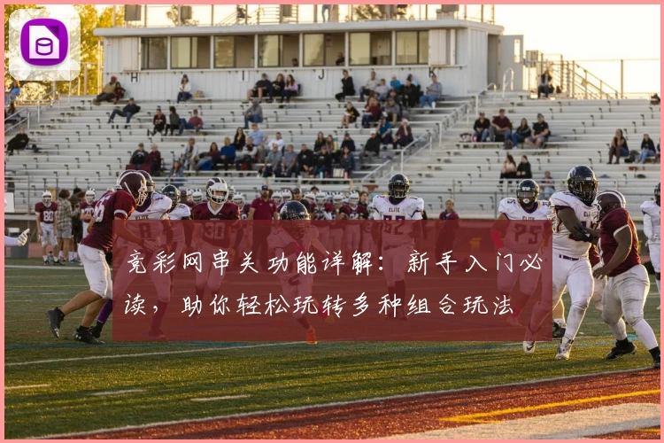 竞彩网串关功能详解：新手入门必读，助你轻松玩转多种组合玩法