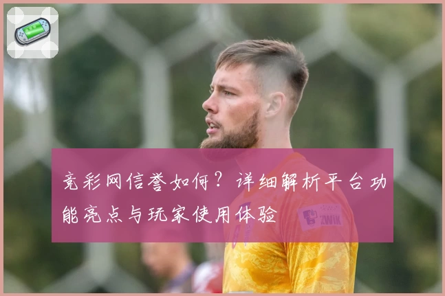 竞彩网信誉如何?详细解析平台功能亮点与玩家使用体验