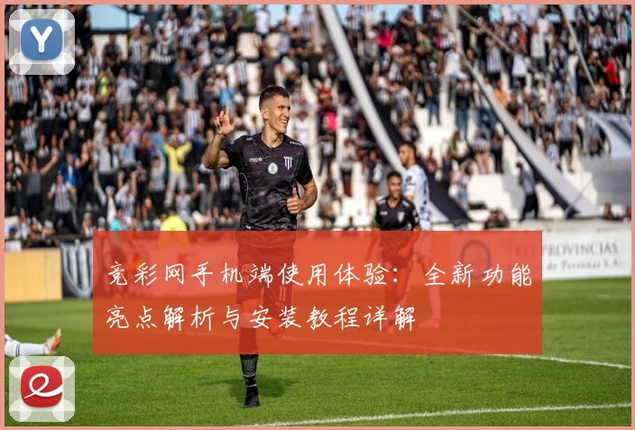 竞彩网手机端使用体验：全新功能亮点解析与安装教程详解