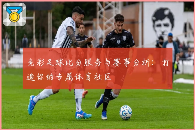 竞彩足球比分服务与赛事分析：打造你的专属体育社区