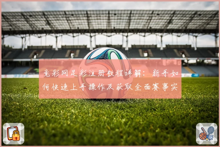 竞彩网足彩注册教程详解：新手如何快速上手操作及获取全面赛事实时数据指导