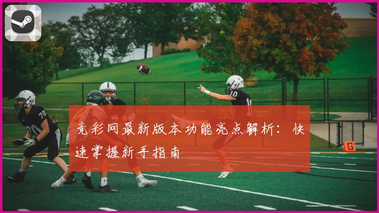 竞彩网最新版本功能亮点解析：快速掌握新手指南