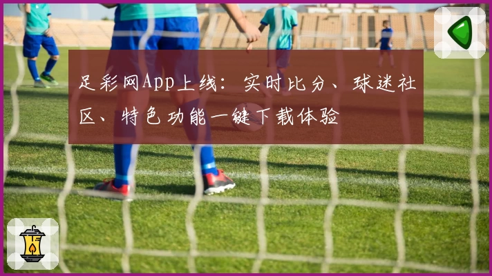 足彩网App上线:实时比分、球迷社区、特色功能一键下载体验