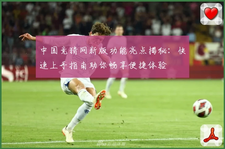 中国竞猜网新版功能亮点揭秘：快速上手指南助你畅享便捷体验