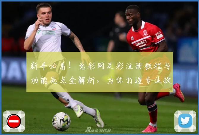 新手必看！竞彩网足彩注册教程与功能亮点全解析，为你打造专业投注体验